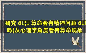 研究 🦆 算命会有精神问题 🍁 吗(从心理学角度看待算命现象)